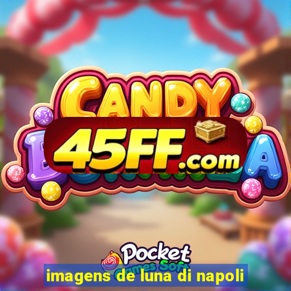 imagens de luna di napoli